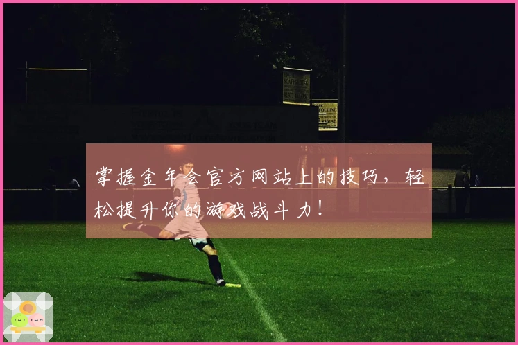 掌握金年会官方网站上的技巧，轻松提升你的游戏战斗力！
