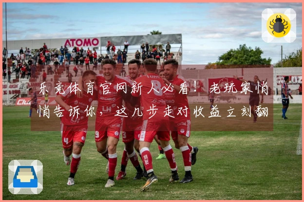 乐竞体育官网新人必看！老玩家悄悄告诉你，这几步走对收益立刻翻倍