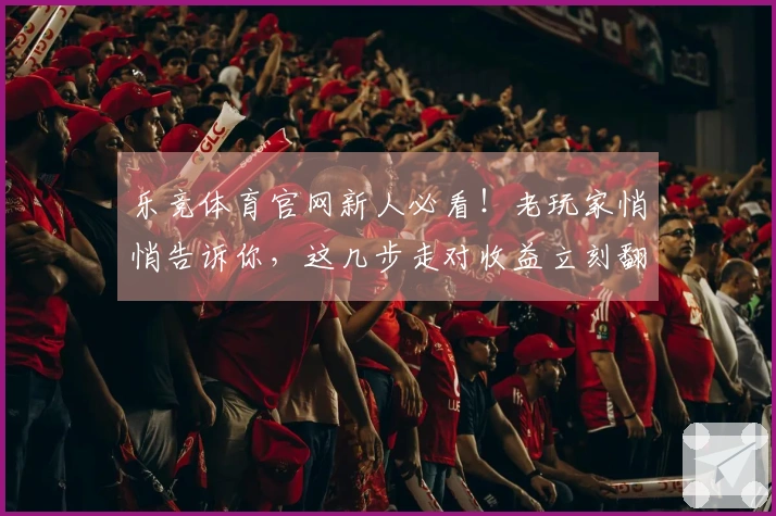 乐竞体育官网新人必看！老玩家悄悄告诉你，这几步走对收益立刻翻倍