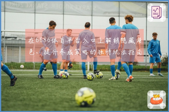 在6686体育平台入口上解锁隐藏角色，提升养成策略的独特玩法指南