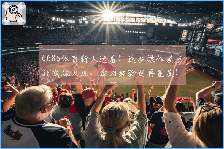 6686体育新人速看！这些操作差点让我踩大坑，血泪经验别再重复！