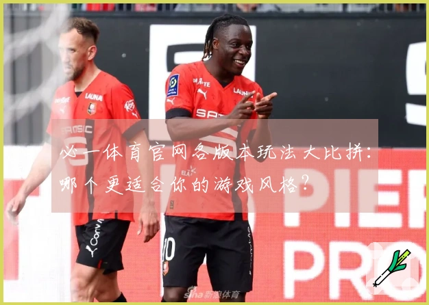 必一体育官网各版本玩法大比拼：哪个更适合你的游戏风格？