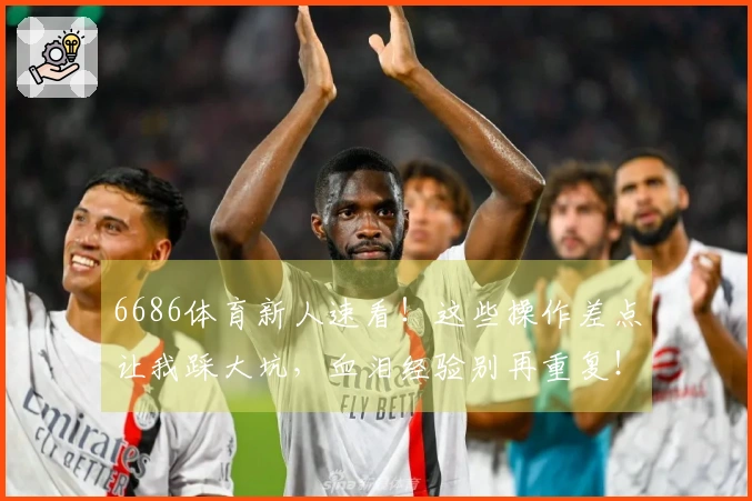 6686体育新人速看!这些操作差点让我踩大坑,血泪经验别再重复!