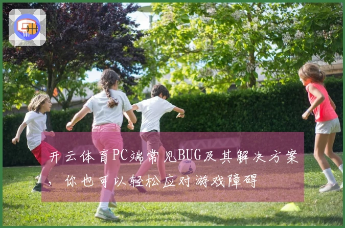 开云体育PC端常见BUG及其解决方案，你也可以轻松应对游戏障碍