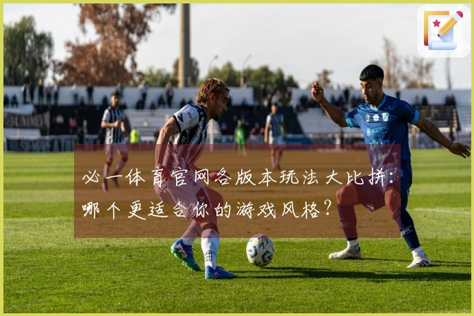必一体育官网各版本玩法大比拼：哪个更适合你的游戏风格？