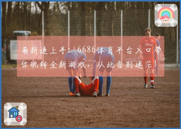 萌新速上手：6686体育平台入口带你玩转全新游戏，从此告别迷茫！